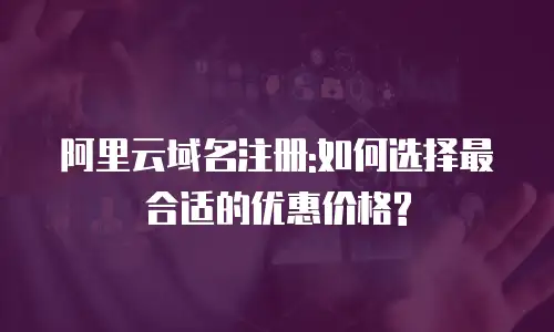 阿里云域名注册:如何选择最合适的优惠价格?