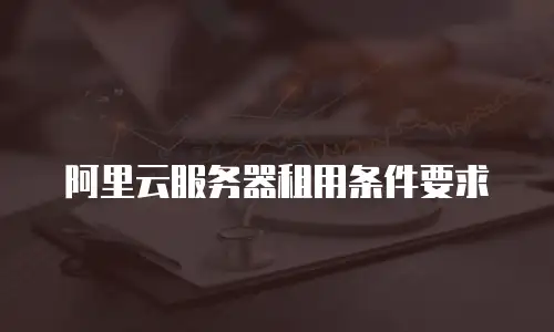 阿里云服务器租用条件要求