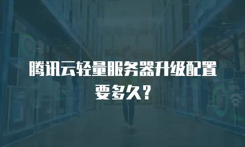 腾讯云轻量服务器升级配置要多久？