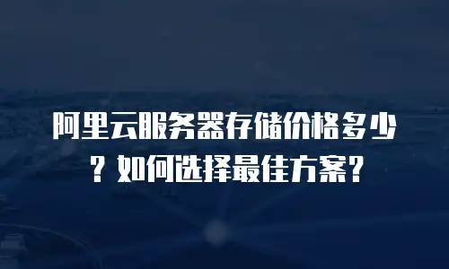 阿里云服务器存储价格多少？如何选择最佳方案？