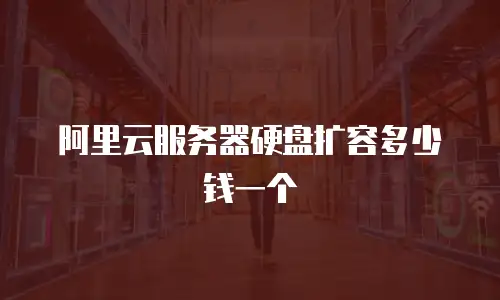阿里云服务器硬盘扩容多少钱一个