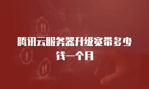 腾讯云服务器升级宽带多少钱一个月
