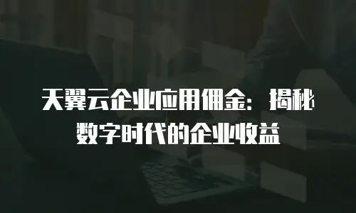 天翼云企业应用佣金：揭秘数字时代的企业收益