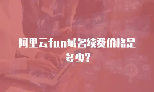阿里云fun域名续费价格是多少？