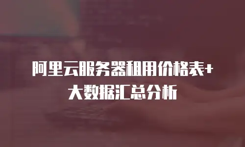 阿里云服务器租用价格表+大数据汇总分析