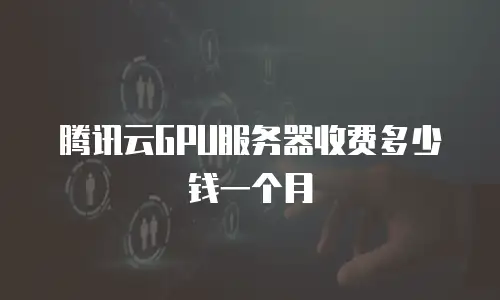 腾讯云GPU服务器收费多少钱一个月