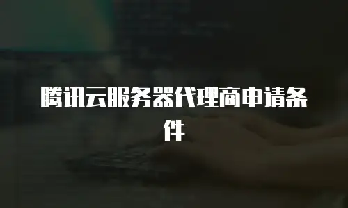 腾讯云服务器代理商申请条件