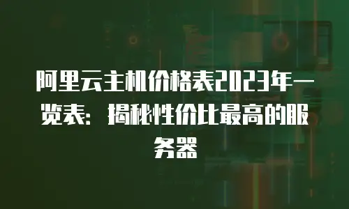 阿里云主机价格表2023年一览表：揭秘性价比最高的服务器