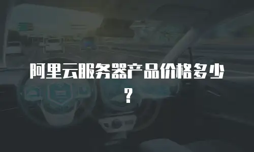 阿里云服务器产品价格多少？