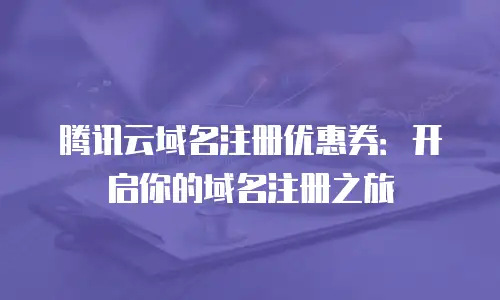腾讯云域名注册优惠券：开启你的域名注册之旅