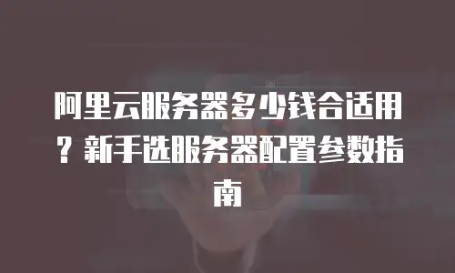 阿里云服务器多少钱合适用？新手选服务器配置参数指南
