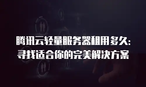 腾讯云轻量服务器租用多久：寻找适合你的完美解决方案