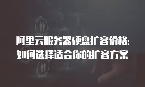 阿里云服务器硬盘扩容价格：如何选择适合你的扩容方案