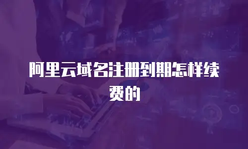 阿里云域名注册到期怎样续费的