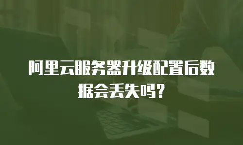 阿里云服务器升级配置后数据会丢失吗？