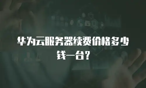 华为云服务器续费价格多少钱一台？