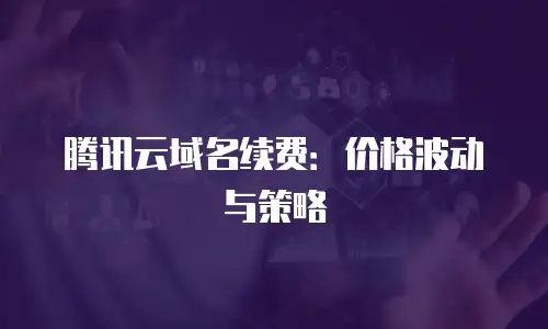 腾讯云域名续费：价格波动与策略