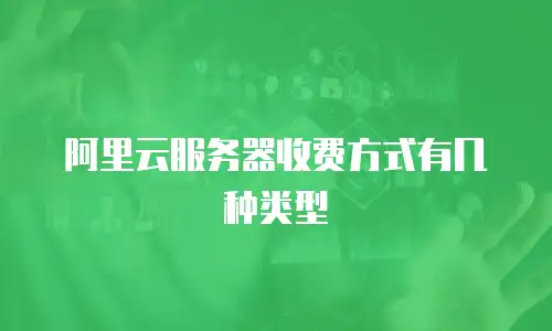 阿里云服务器收费方式有几种类型