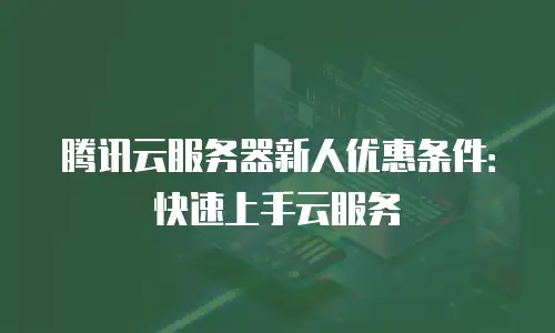 腾讯云服务器新人优惠条件：快速上手云服务