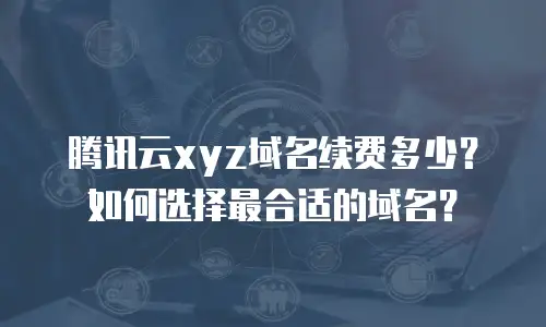 腾讯云xyz域名续费多少？如何选择最合适的域名？