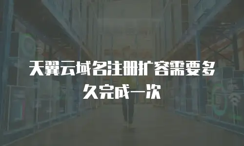 天翼云域名注册扩容需要多久完成一次