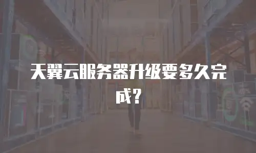 天翼云服务器升级要多久完成？