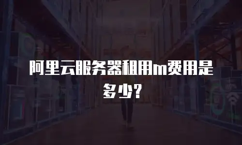 阿里云服务器租用m费用是多少？