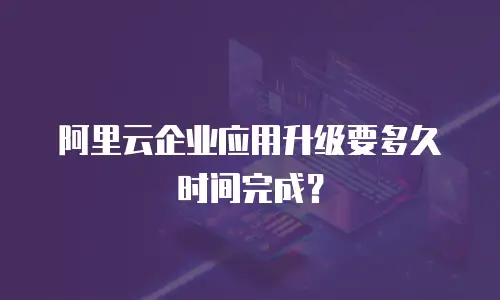 阿里云企业应用升级要多久时间完成？