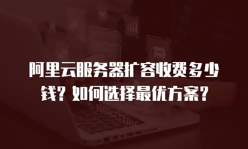 阿里云服务器扩容收费多少钱？如何选择最优方案？