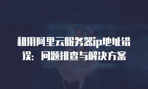 租用阿里云服务器ip地址错误：问题排查与解决方案