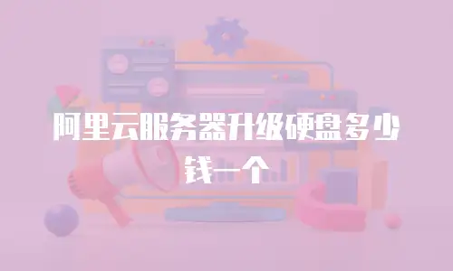 阿里云服务器升级硬盘多少钱一个
