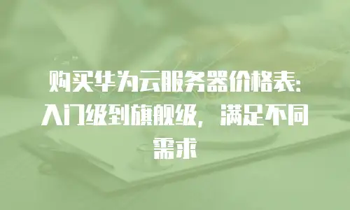 购买华为云服务器价格表：入门级到旗舰级，满足不同需求