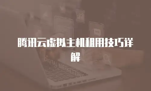 腾讯云虚拟主机租用技巧详解