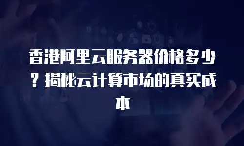 香港阿里云服务器价格多少？揭秘云计算市场的真实成本
