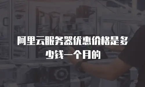 阿里云服务器优惠价格是多少钱一个月的