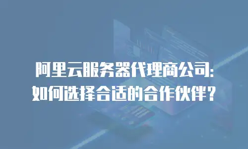 阿里云服务器代理商公司：如何选择合适的合作伙伴？