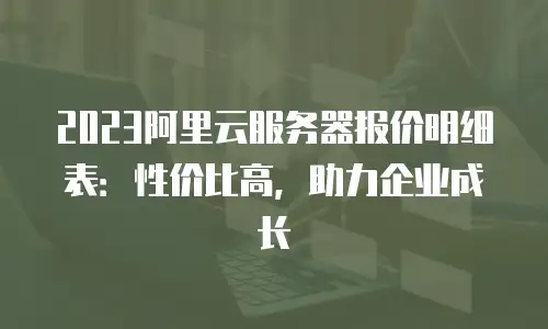 2023阿里云服务器报价明细表：性价比高，助力企业成长