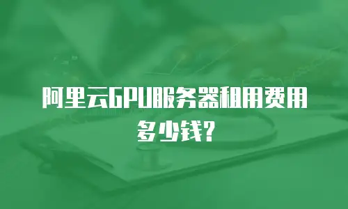 阿里云GPU服务器租用费用多少钱？