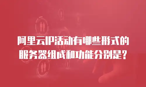 阿里云IP活动有哪些形式的服务器组成和功能分别是?