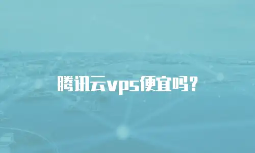 腾讯云vps便宜吗？