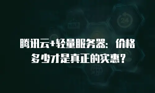 腾讯云+轻量服务器：价格多少才是真正的实惠？