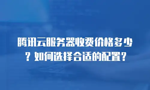 腾讯云服务器收费价格多少？如何选择合适的配置？