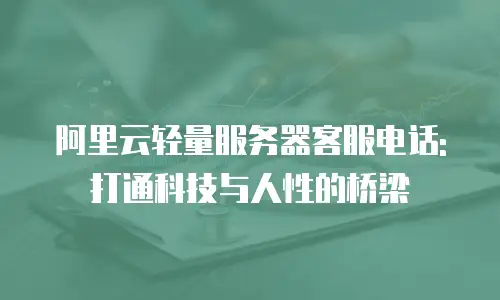 阿里云轻量服务器客服电话: 打通科技与人性的桥梁