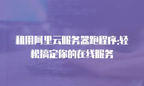 租用阿里云服务器跑程序:轻松搞定你的在线服务