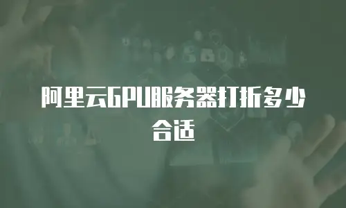 阿里云GPU服务器打折多少合适
