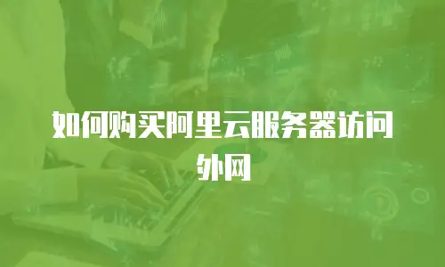 如何购买阿里云服务器访问外网