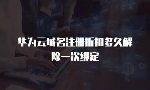 华为云域名注册折扣多久解除一次绑定