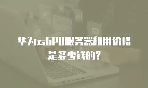 华为云GPU服务器租用价格是多少钱的？