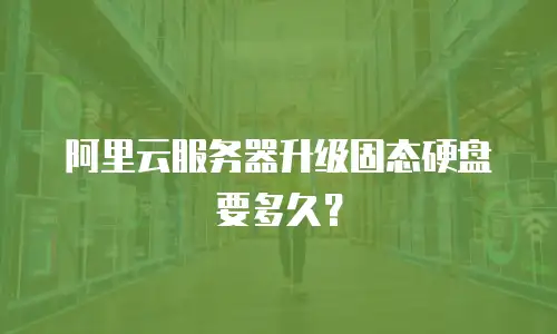 阿里云服务器升级固态硬盘要多久？