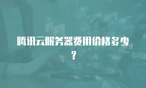 腾讯云服务器费用价格多少？